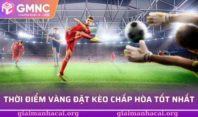 Kèo Chấp Hòa Bứt Phá - Nắm Trọn Bí Kíp Đặt Cửa Siêu Chuẩn 2 Thời điểm vàng đặt kèo chấp hòa tốt nhất